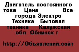 Двигатель постоянного тока. › Цена ­ 12 000 - Все города Электро-Техника » Бытовая техника   . Калужская обл.,Обнинск г.